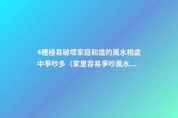 4種極易破壞家庭和諧的風水相處中爭吵多（家里容易爭吵風水）