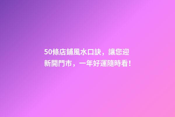 50條店鋪風水口訣，讓您迎新開門市，一年好運隨時看！