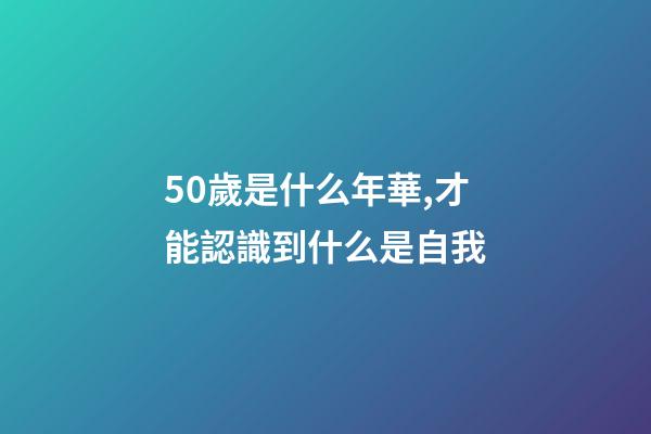 50歲是什么年華,才能認識到什么是自我-第1張-觀點-玄機派