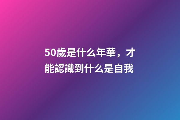 50歲是什么年華，才能認識到什么是自我-第1張-觀點-玄機派