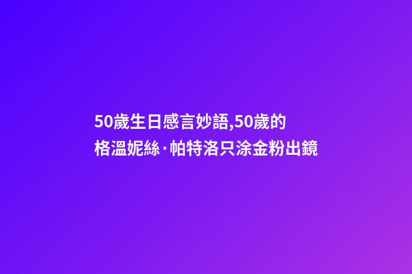 50歲生日感言妙語,50歲的格溫妮絲·帕特洛只涂金粉出鏡-第1張-觀點-玄機派