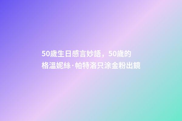 50歲生日感言妙語，50歲的格溫妮絲·帕特洛只涂金粉出鏡-第1張-觀點-玄機派