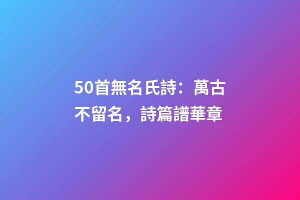 50首無名氏詩：萬古不留名，詩篇譜華章-第1張-觀點-玄機派