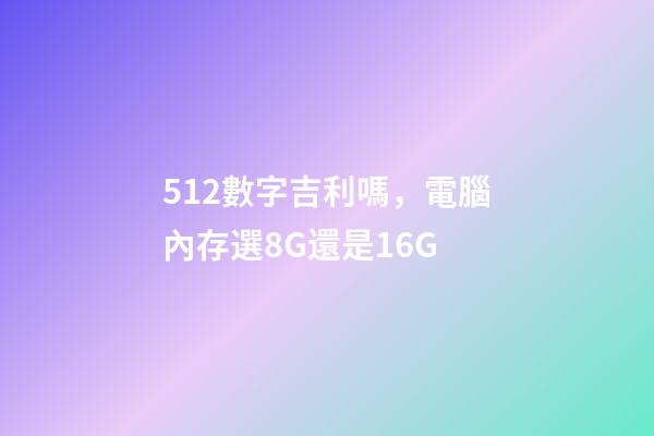 512數字吉利嗎，電腦內存選8G還是16G-第1張-觀點-玄機派
