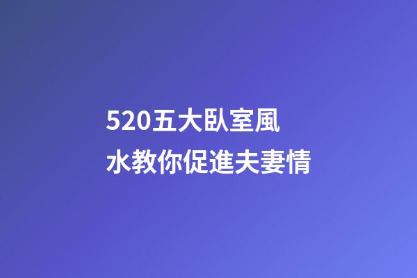 5.20五大臥室風水教你促進夫妻情