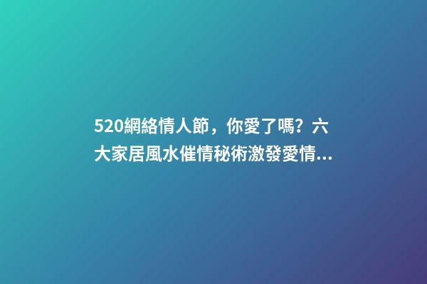 520網絡情人節，你愛了嗎？六大家居風水催情秘術激發愛情魔力