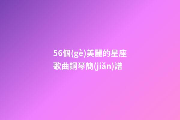 56個(gè)美麗的星座歌曲鋼琴簡(jiǎn)譜