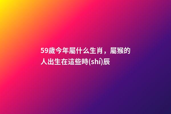 59歲今年屬什么生肖，屬猴的人出生在這些時(shí)辰-第1張-觀點(diǎn)-玄機(jī)派