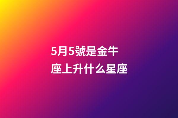 5月5號是金牛座上升什么星座-第1張-星座運(yùn)勢-玄機(jī)派