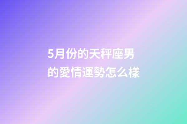 5月份的天秤座男的愛情運勢怎么樣-第1張-星座運勢-玄機派