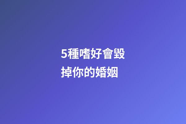 5種嗜好會毀掉你的婚姻
