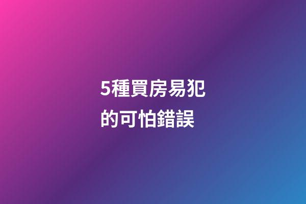 5種買房易犯的可怕錯誤