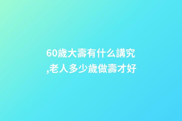 60歲大壽有什么講究,老人多少歲做壽才好-第1張-觀點-玄機派