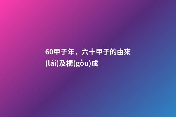 60甲子年，六十甲子的由來(lái)及構(gòu)成