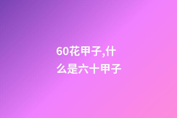 60花甲子,什么是六十甲子-第1張-觀點(diǎn)-玄機(jī)派