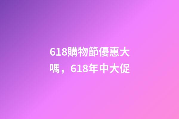 618購物節優惠大嗎，618年中大促