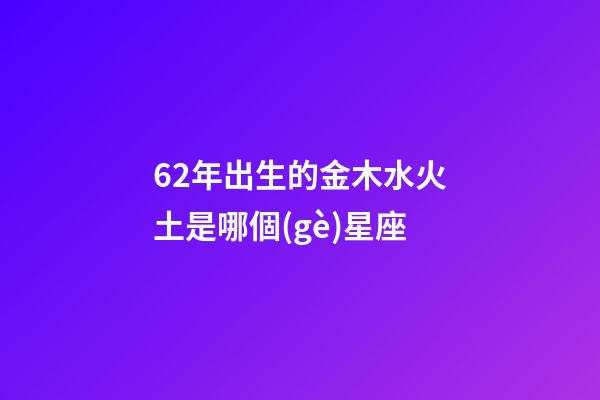 62年出生的金木水火土是哪個(gè)星座-第1張-星座運(yùn)勢(shì)-玄機(jī)派