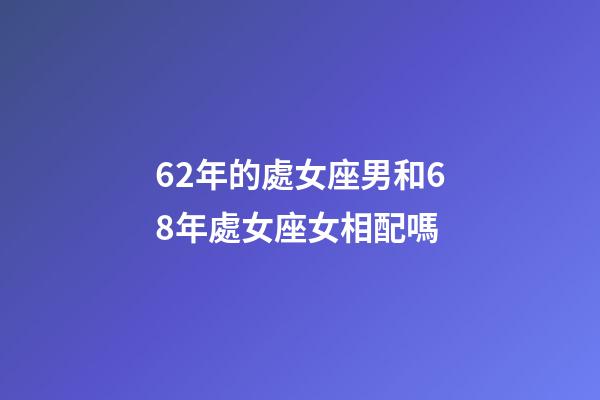 62年的處女座男和68年處女座女相配嗎-第1張-星座運勢-玄機派