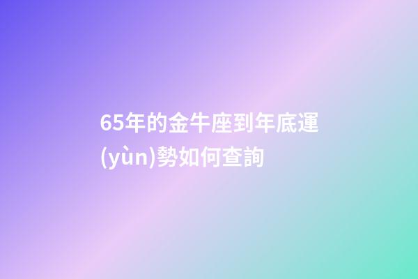65年的金牛座到年底運(yùn)勢如何查詢-第1張-星座運(yùn)勢-玄機(jī)派