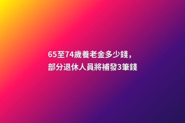65至74歲養老金多少錢，部分退休人員將補發3筆錢-第1張-觀點-玄機派
