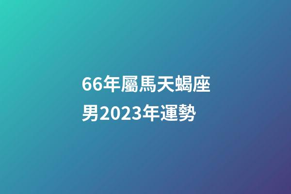 66年屬馬天蝎座男2023年運勢-第1張-星座運勢-玄機派