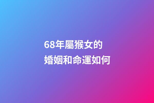 68年屬猴女的婚姻和命運如何(屬猴的人9月會有2次喜事，快快出來迎好運!)-第1張-觀點-玄機派