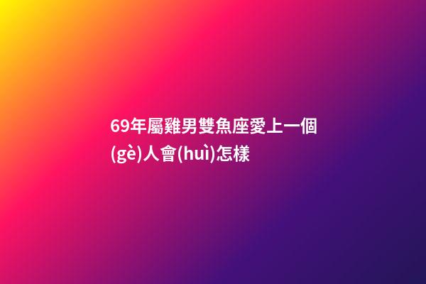 69年屬雞男雙魚座愛上一個(gè)人會(huì)怎樣-第1張-星座運(yùn)勢(shì)-玄機(jī)派
