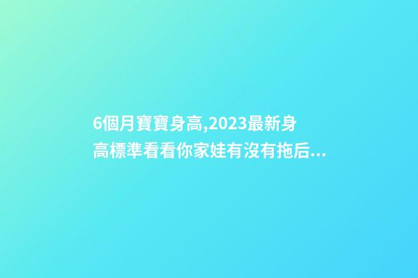 6個月寶寶身高,2023最新身高標準看看你家娃有沒有拖后腿-第1張-觀點-玄機派
