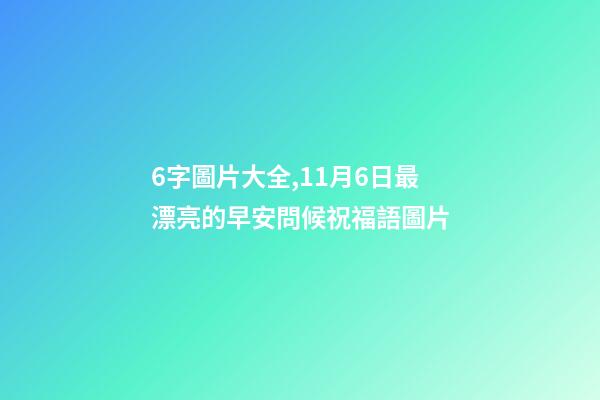 6字圖片大全,11月6日最漂亮的早安問候祝福語圖片-第1張-觀點-玄機派
