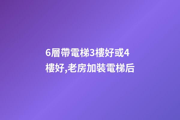 6層帶電梯3樓好或4樓好,老房加裝電梯后-第1張-觀點-玄機派