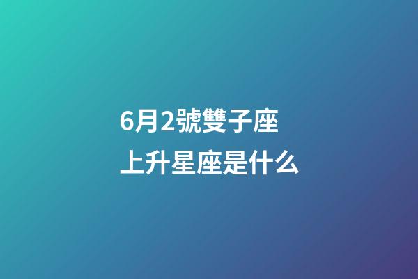 6月2號雙子座上升星座是什么-第1張-星座運勢-玄機派