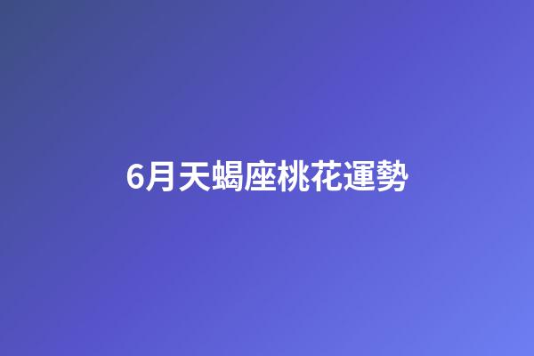 6月天蝎座桃花運勢-第1張-星座運勢-玄機派
