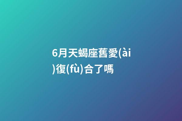 6月天蝎座舊愛(ài)復(fù)合了嗎-第1張-星座運(yùn)勢(shì)-玄機(jī)派