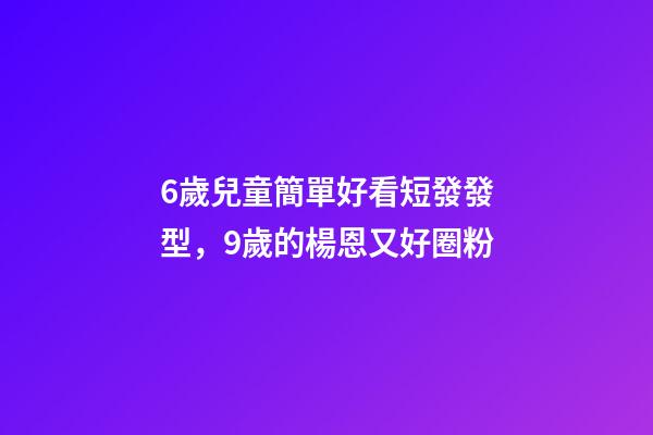 6歲兒童簡單好看短發發型，9歲的楊恩又好圈粉-第1張-觀點-玄機派