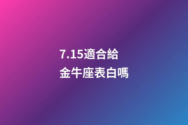7.15適合給金牛座表白嗎-第1張-星座運(yùn)勢(shì)-玄機(jī)派