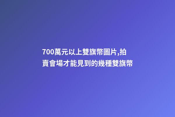 700萬元以上雙旗幣圖片,拍賣會場才能見到的幾種雙旗幣-第1張-觀點-玄機派