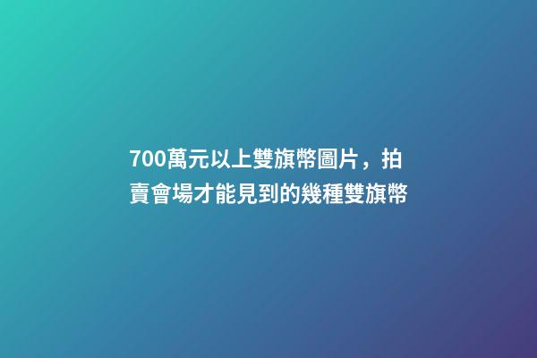 700萬元以上雙旗幣圖片，拍賣會場才能見到的幾種雙旗幣-第1張-觀點-玄機派