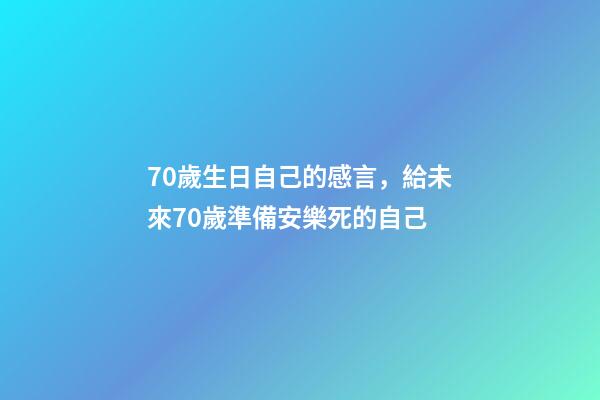 70歲生日自己的感言，給未來70歲準備安樂死的自己-第1張-觀點-玄機派