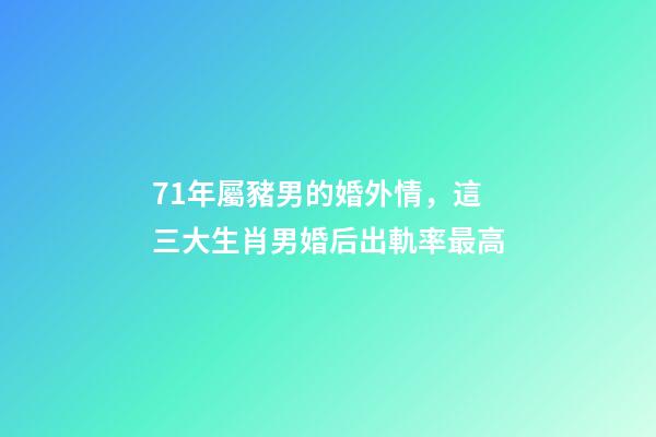 71年屬豬男的婚外情，這三大生肖男婚后出軌率最高-第1張-觀點-玄機派