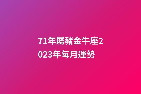 71年屬豬金牛座2023年每月運勢-第1張-星座運勢-玄機派