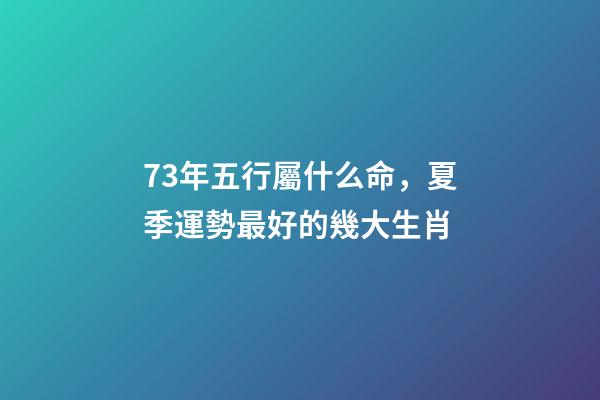 73年五行屬什么命，夏季運勢最好的幾大生肖-第1張-觀點-玄機派