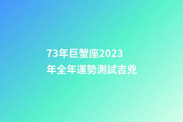 73年巨蟹座2023年全年運勢測試吉兇-第1張-星座運勢-玄機派
