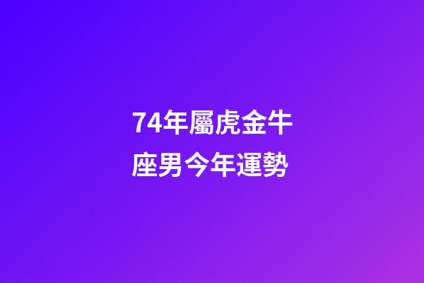 74年屬虎金牛座男今年運勢-第1張-星座運勢-玄機派