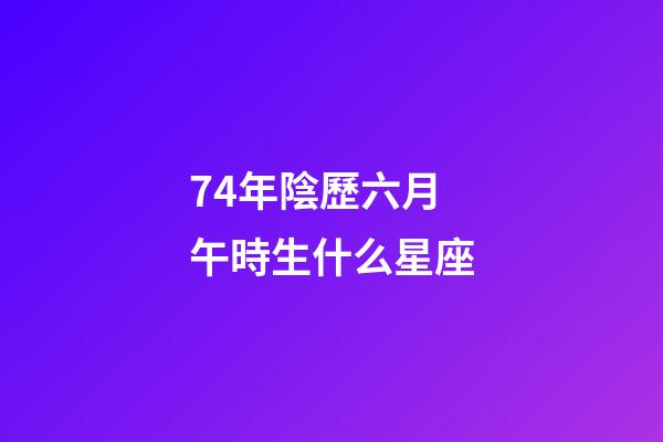 74年陰歷六月午時生什么星座-第1張-星座運勢-玄機派