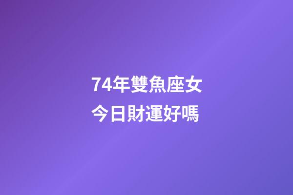 74年雙魚座女今日財運好嗎-第1張-星座運勢-玄機派