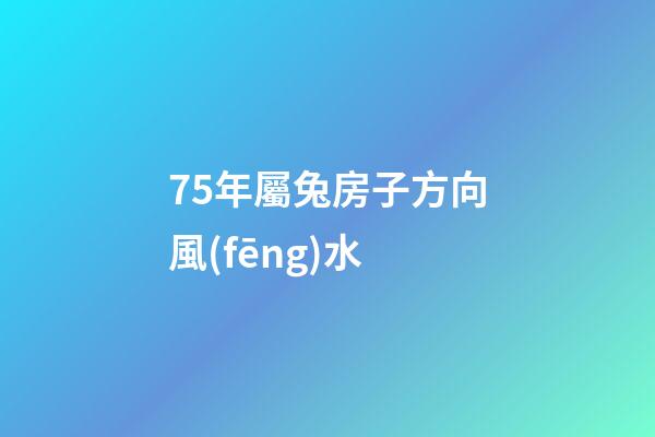 75年屬兔房子方向風(fēng)水