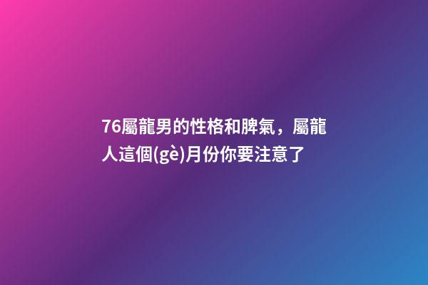 76屬龍男的性格和脾氣，屬龍人這個(gè)月份你要注意了-第1張-觀點(diǎn)-玄機(jī)派