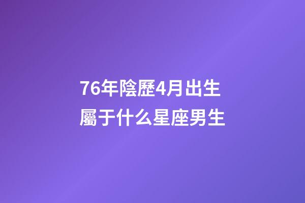 76年陰歷4月出生屬于什么星座男生-第1張-星座運勢-玄機派