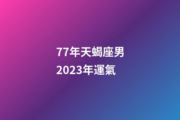 77年天蝎座男2023年運氣-第1張-星座運勢-玄機派