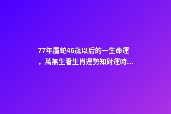 77年屬蛇46歲以后的一生命運，萬無生看生肖運勢知財運時機